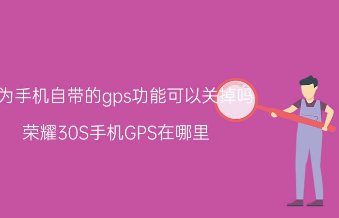 华为手机自带的gps功能可以关掉吗 荣耀30S手机GPS在哪里，怎么打开和关闭？